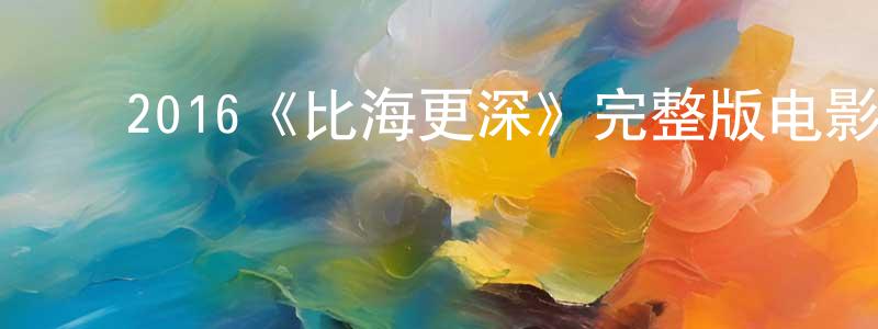 ﻿陈威志发布﻿2016《比海更深》完整版电影/在线观看/百度云-美剧天堂